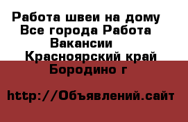 Работа швеи на дому - Все города Работа » Вакансии   . Красноярский край,Бородино г.